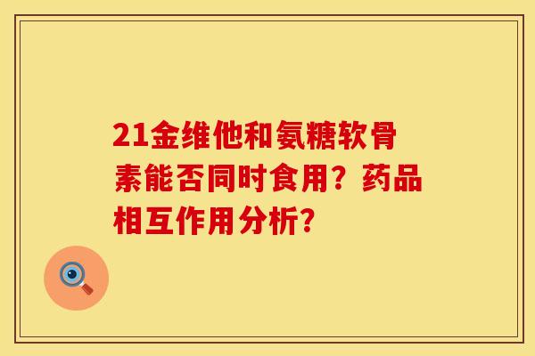 21金维他和氨糖软骨素能否同时食用？药品相互作用分析？