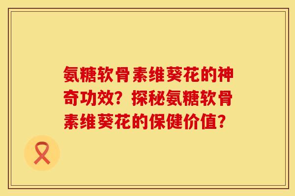 氨糖软骨素维葵花的神奇功效？探秘氨糖软骨素维葵花的保健价值？