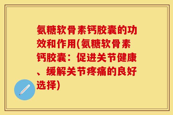 氨糖软骨素钙胶囊的功效和作用(氨糖软骨素钙胶囊：促进关节健康、缓解关节疼痛的良好选择)