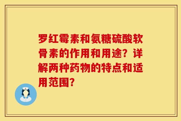 罗红霉素和氨糖硫酸软骨素的作用和用途？详解两种药物的特点和适用范围？