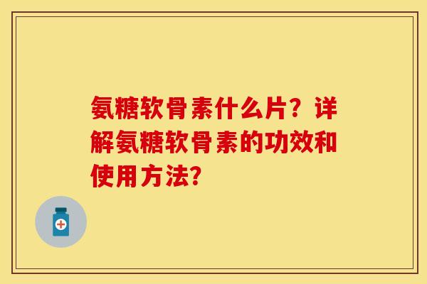 氨糖软骨素什么片?详解氨糖软骨素的功效和使用方法?