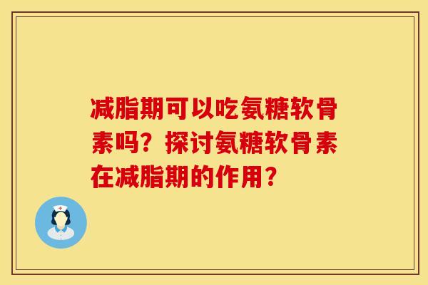 减脂期可以吃氨糖软骨素吗？探讨氨糖软骨素在减脂期的作用？