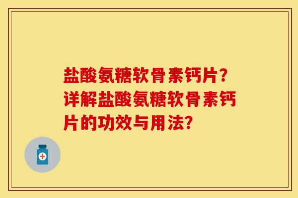 盐酸氨糖软骨素钙片？详解盐酸氨糖软骨素钙片的功效与用法？