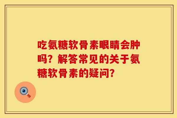 吃氨糖软骨素眼睛会肿吗？解答常见的关于氨糖软骨素的疑问？