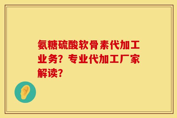 氨糖硫酸软骨素代加工业务？专业代加工厂家解读？