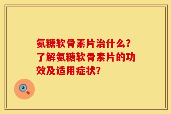 氨糖软骨素片治什么？了解氨糖软骨素片的功效及适用症状？