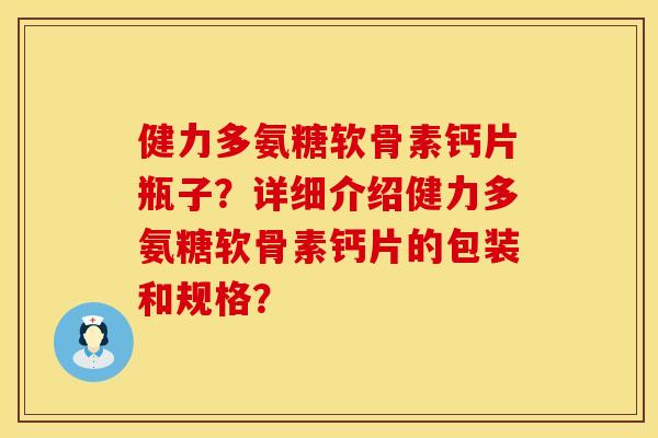 健力多氨糖软骨素钙片瓶子？详细介绍健力多氨糖软骨素钙片的包装和规格？