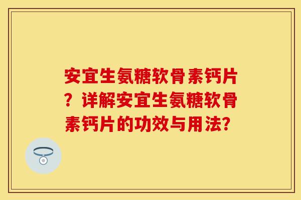 安宜生氨糖软骨素钙片？详解安宜生氨糖软骨素钙片的功效与用法？