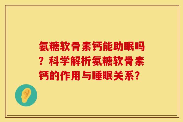 氨糖软骨素钙能助眠吗?科学解析氨糖软骨素钙的作用与关系? 氨糖软骨素钙能助眠吗?科学解析氨糖软骨素钙的作用与关系?