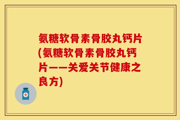 氨糖软骨素骨胶丸钙片(氨糖软骨素骨胶丸钙片——关爱关节健康之良方)