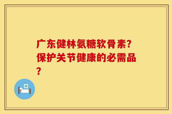 广东健林氨糖软骨素?保护关节健康的必需品? 广东健林氨糖软骨素?保护关节健康的必需品?