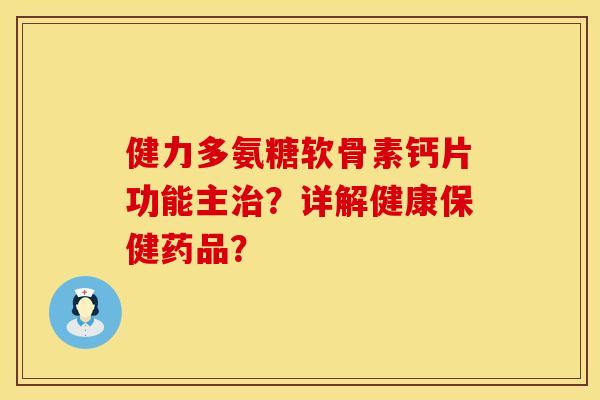 健力多氨糖软骨素钙片功能主治？详解健康保健药品？
