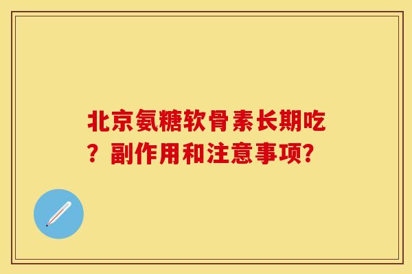 北京氨糖软骨素长期吃？副作用和注意事项？