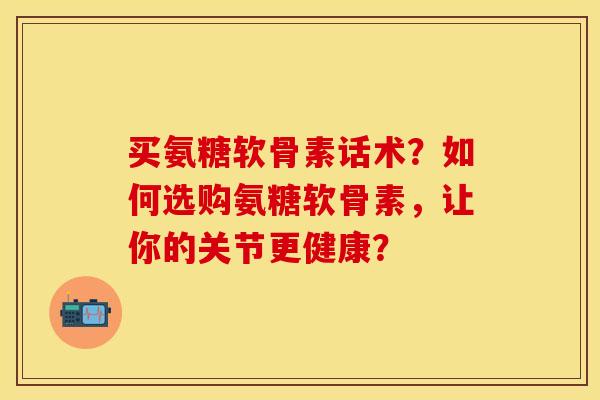 买氨糖软骨素话术?如何选购氨糖软骨素,让你的关节更健康? 买氨糖软骨素话术?如何选购氨糖软骨素,让你的关节更健康?