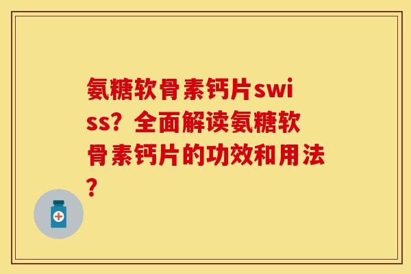 氨糖软骨素钙片swiss？全面解读氨糖软骨素钙片的功效和用法？