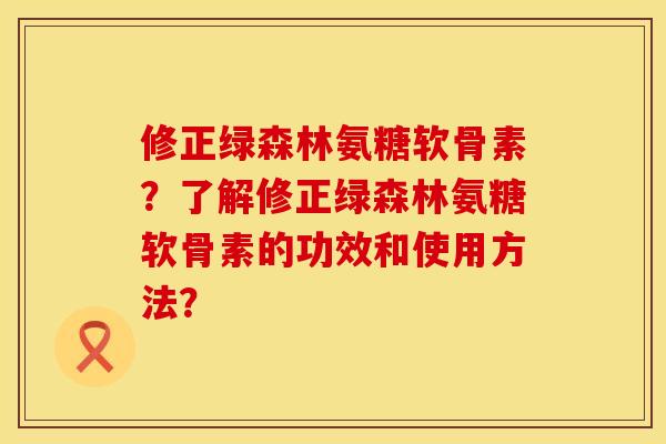 修正绿森林氨糖软骨素？了解修正绿森林氨糖软骨素的功效和使用方法？
