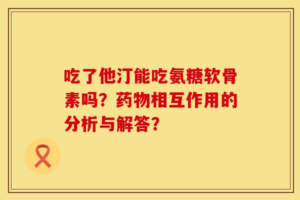 吃了他汀能吃氨糖软骨素吗?相互作用的分析与解答? 吃了他汀能吃氨糖软骨素吗?相互作用的分析与解答?