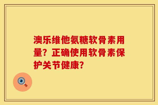 澳乐维他氨糖软骨素用量？正确使用软骨素保护关节健康？