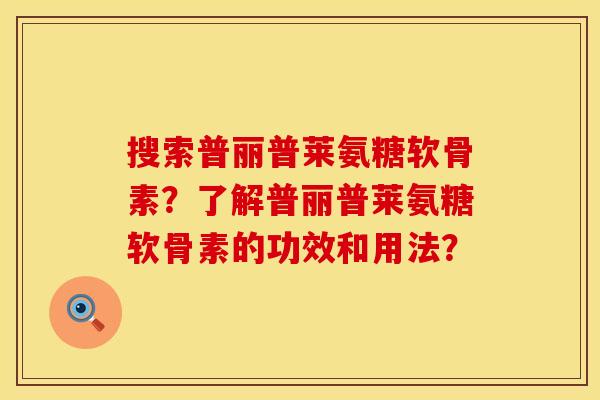 搜索普丽普莱氨糖软骨素？了解普丽普莱氨糖软骨素的功效和用法？