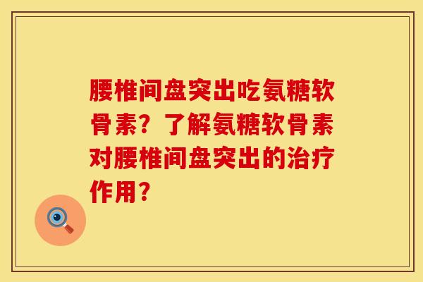 腰椎间盘突出吃氨糖软骨素？了解氨糖软骨素对腰椎间盘突出的治疗作用？