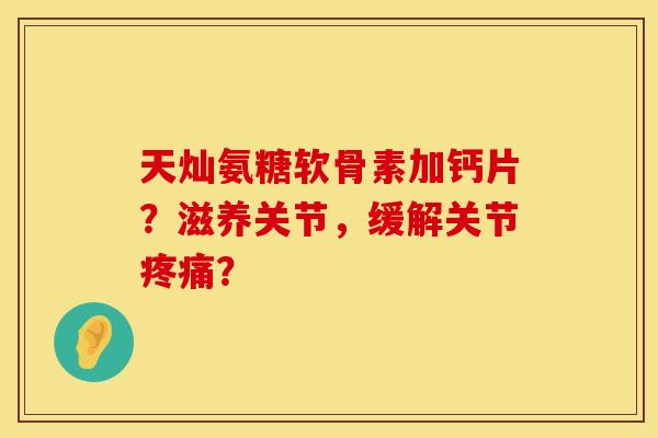 天灿氨糖软骨素加钙片？滋养关节，缓解关节疼痛？