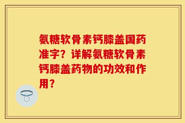 氨糖软骨素钙膝盖国药准字?详解氨糖软骨素钙膝盖的功效和作用? 氨糖软骨素钙膝盖国药准字?详解氨糖软骨素钙膝盖的功效和作用?