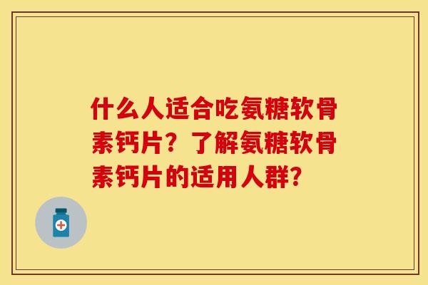 什么人适合吃氨糖软骨素钙片？了解氨糖软骨素钙片的适用人群？
