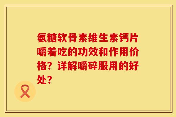 氨糖软骨素维生素钙片嚼着吃的功效和作用价格？详解嚼碎服用的好处？