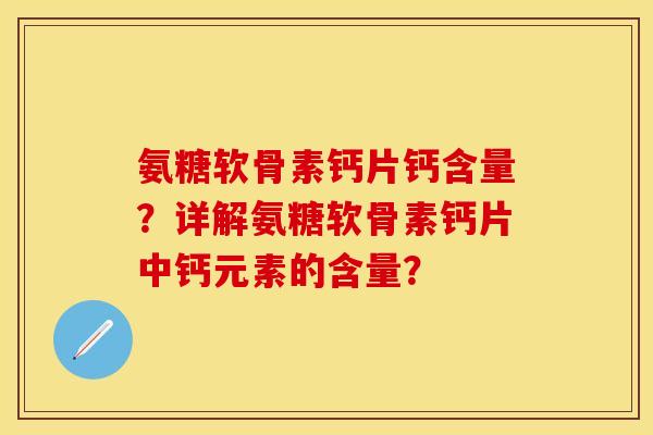 氨糖软骨素钙片钙含量？详解氨糖软骨素钙片中钙元素的含量？