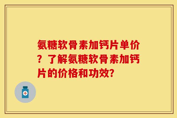 氨糖软骨素加钙片单价？了解氨糖软骨素加钙片的价格和功效？