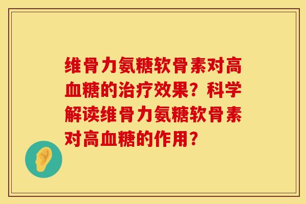 维骨力氨糖软骨素对高血糖的治疗效果？科学解读维骨力氨糖软骨素对高血糖的作用？