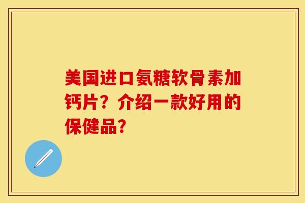 美国进口氨糖软骨素加钙片？介绍一款好用的保健品？