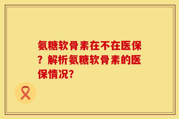 氨糖软骨素在不在医保？解析氨糖软骨素的医保情况？