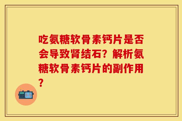 吃氨糖软骨素钙片是否会导致肾结石？解析氨糖软骨素钙片的副作用？