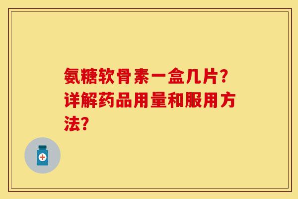 氨糖软骨素一盒几片？详解药品用量和服用方法？
