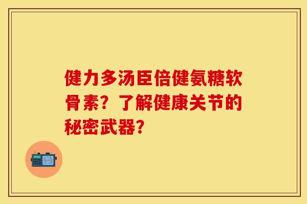 健力多汤臣倍健氨糖软骨素?了解健康关节的秘密武器? 健力多汤臣倍健氨糖软骨素?了解健康关节的秘密武器?