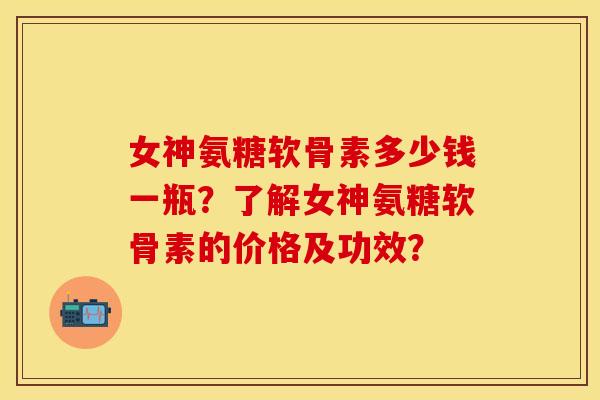女神氨糖软骨素多少钱一瓶？了解女神氨糖软骨素的价格及功效？