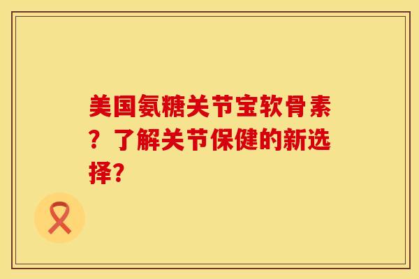 美国氨糖关节宝软骨素？了解关节保健的新选择？