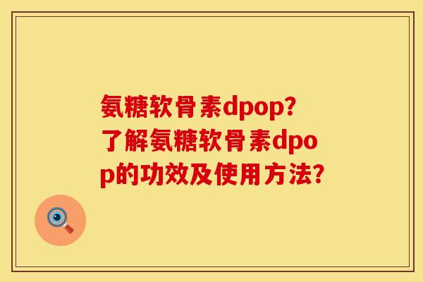 氨糖软骨素dpop？了解氨糖软骨素dpop的功效及使用方法？