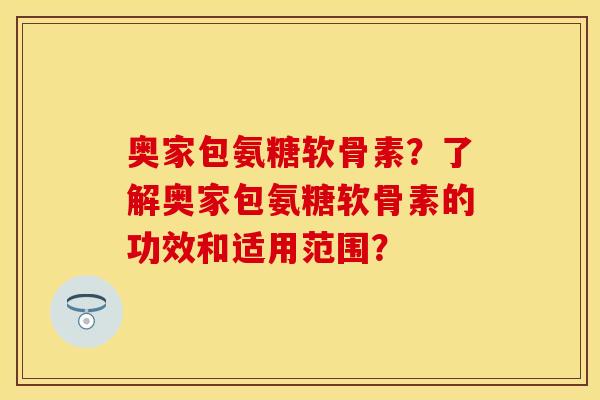 奥家包氨糖软骨素？了解奥家包氨糖软骨素的功效和适用范围？