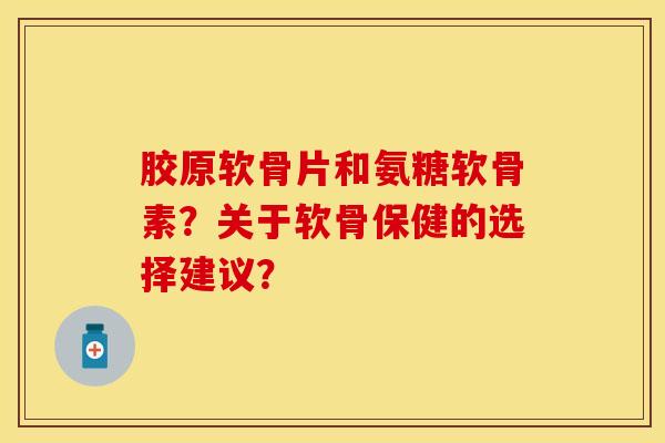 胶原软骨片和氨糖软骨素？关于软骨保健的选择建议？