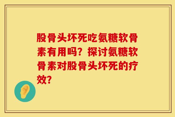 股骨头坏死吃氨糖软骨素有用吗？探讨氨糖软骨素对股骨头坏死的疗效？