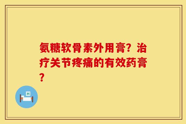 氨糖软骨素外用膏？治疗关节疼痛的有效药膏？