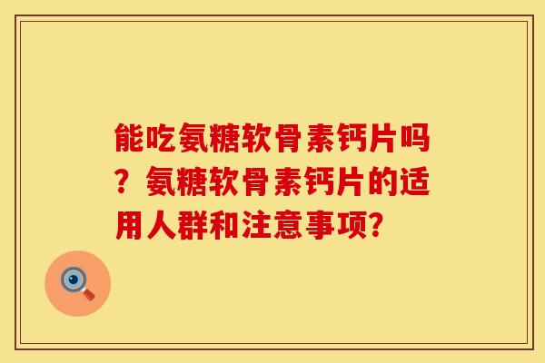 能吃氨糖软骨素钙片吗？氨糖软骨素钙片的适用人群和注意事项？