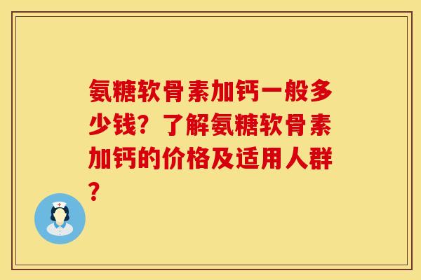 氨糖软骨素加钙一般多少钱？了解氨糖软骨素加钙的价格及适用人群？