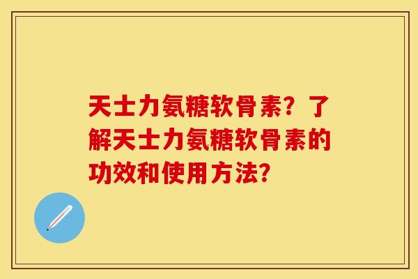 天士力氨糖软骨素？了解天士力氨糖软骨素的功效和使用方法？