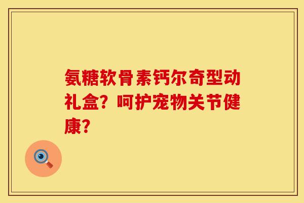 氨糖软骨素钙尔奇型动礼盒？呵护宠物关节健康？