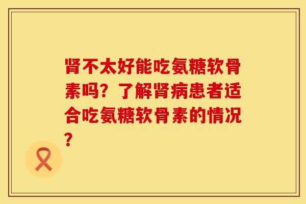 肾不太好能吃氨糖软骨素吗？了解肾病患者适合吃氨糖软骨素的情况？