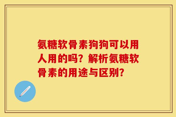 氨糖软骨素狗狗可以用人用的吗？解析氨糖软骨素的用途与区别？