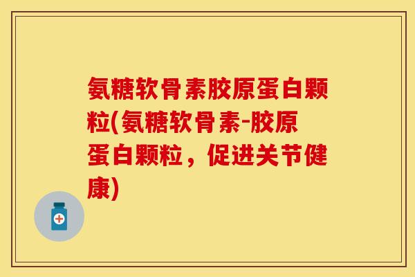 氨糖软骨素胶原蛋白颗粒(氨糖软骨素-胶原蛋白颗粒，促进关节健康)
